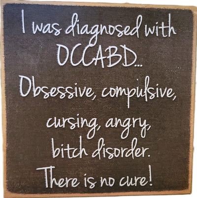 I was diagnosed with OCCABD...Obsessive, compulsice, cursing, angry, bitch disorder. There is no cure!