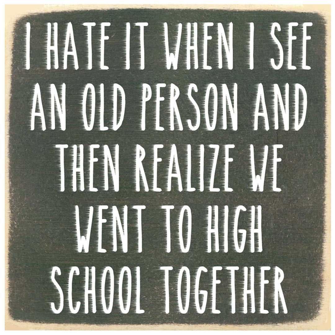 Print Block - I hate it when I see an old person and then realize we went to high school together.